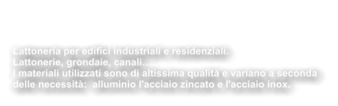 Servizio di Lattoneria Lattoneria per edifici industriali e residenziali. Lattonerie, grondaie, canali… I materiali utilizzati sono di altissima qualità e variano a seconda delle necessità:  alluminio l'acciaio zincato e l'acciaio inox.