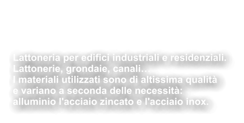 Servizio di  Lattoneria Lattoneria per edifici industriali e residenziali. Lattonerie, grondaie, canali… I materiali utilizzati sono di altissima qualità  e variano a seconda delle necessità:   alluminio l'acciaio zincato e l'acciaio inox.