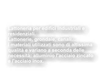 Lattoneria per edifici industriali e  residenziali. Lattonerie, grondaie, canali… I materiali utilizzati sono di altissima  qualità e variano a seconda delle  necessità: alluminio l'acciaio zincato  e l'acciaio inox.    Servizio di  Lattoneria